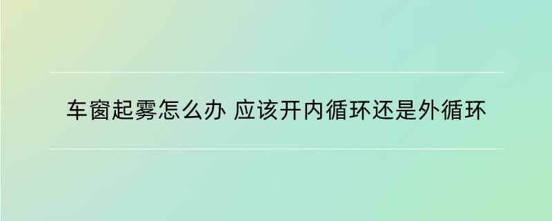 车窗起雾怎么办 应该开内循环还是外循环