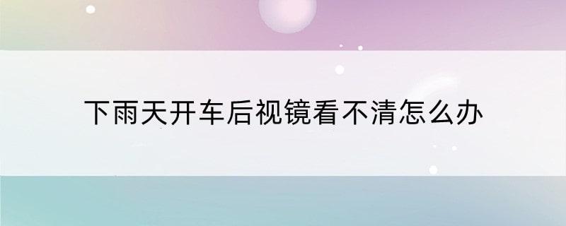 下雨天开车后视镜看不清怎么办