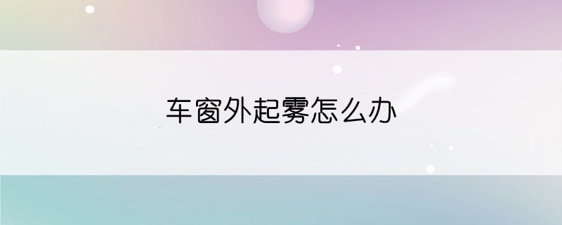 车窗外起雾怎么办